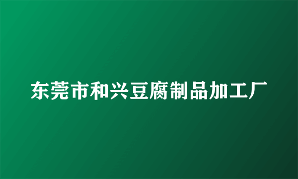 东莞市和兴豆腐制品加工厂