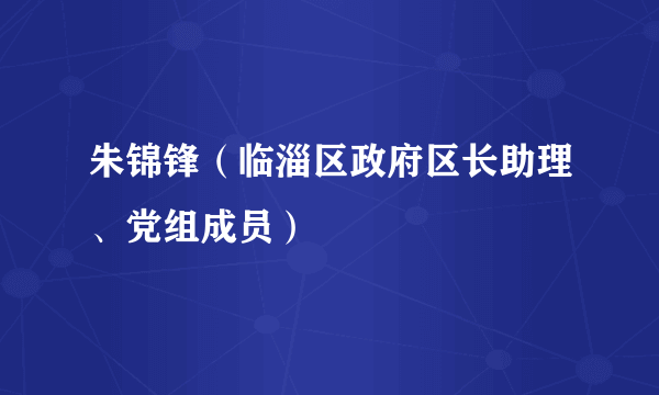 朱锦锋（临淄区政府区长助理、党组成员）