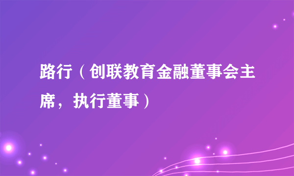 路行（创联教育金融董事会主席，执行董事）
