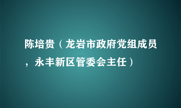 陈培贵（龙岩市政府党组成员，永丰新区管委会主任）