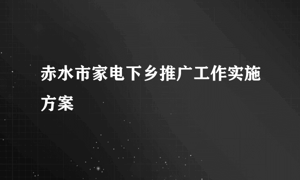 赤水市家电下乡推广工作实施方案