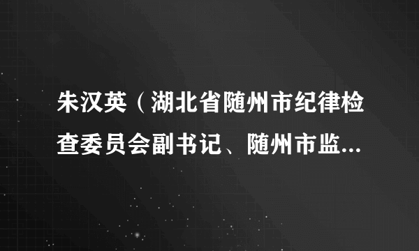 朱汉英（湖北省随州市纪律检查委员会副书记、随州市监察委员会副主任）
