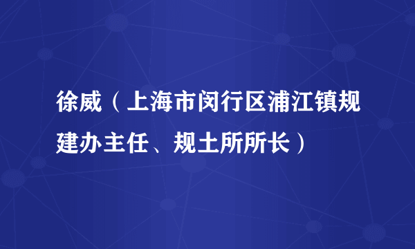徐威（上海市闵行区浦江镇规建办主任、规土所所长）