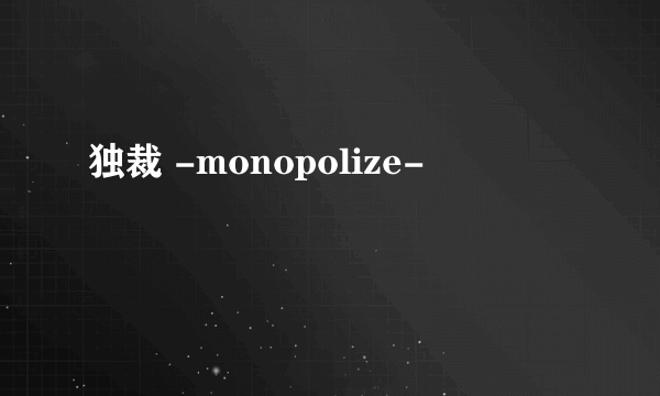 独裁 -monopolize-