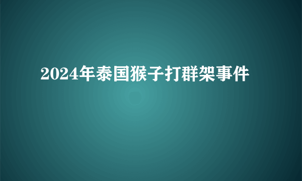 2024年泰国猴子打群架事件