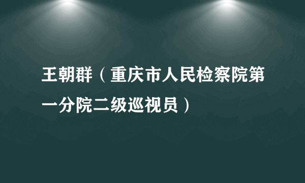 王朝群（重庆市人民检察院第一分院二级巡视员）