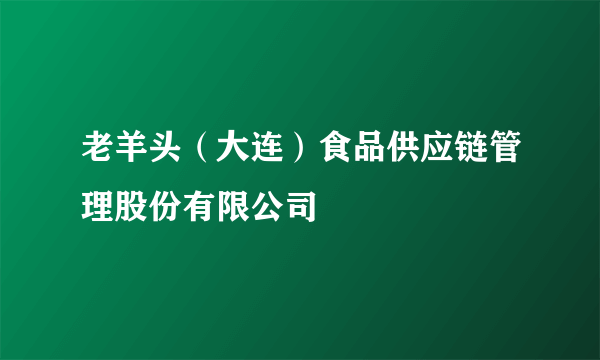 老羊头（大连）食品供应链管理股份有限公司