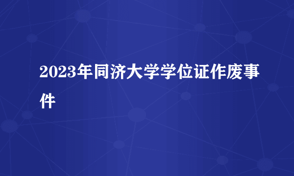 2023年同济大学学位证作废事件