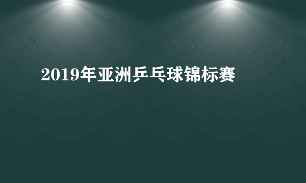 2019年亚洲乒乓球锦标赛