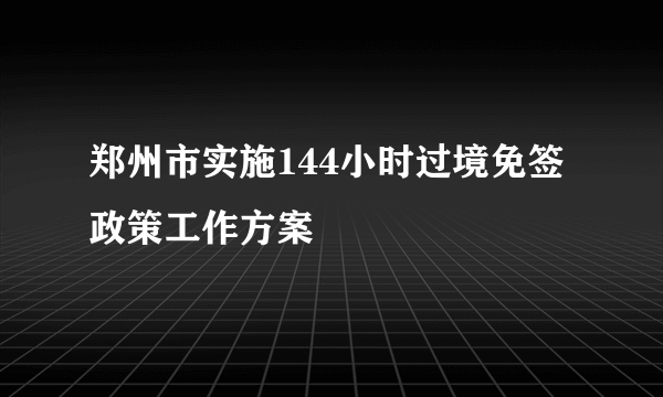 郑州市实施144小时过境免签政策工作方案
