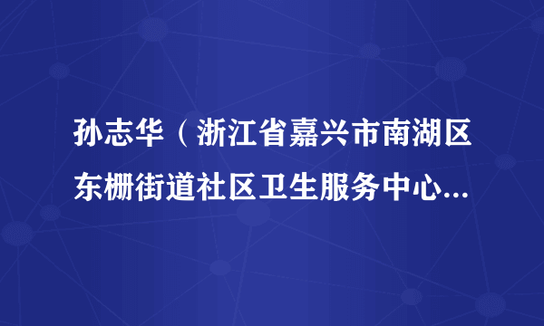 孙志华（浙江省嘉兴市南湖区东栅街道社区卫生服务中心原主任）