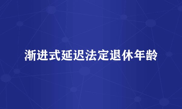 渐进式延迟法定退休年龄