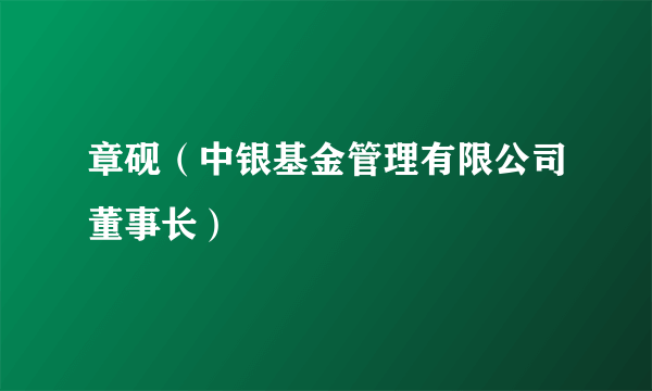 章砚（中银基金管理有限公司董事长）