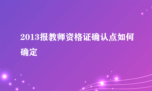 2013报教师资格证确认点如何确定