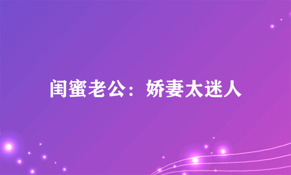 闺蜜老公：娇妻太迷人