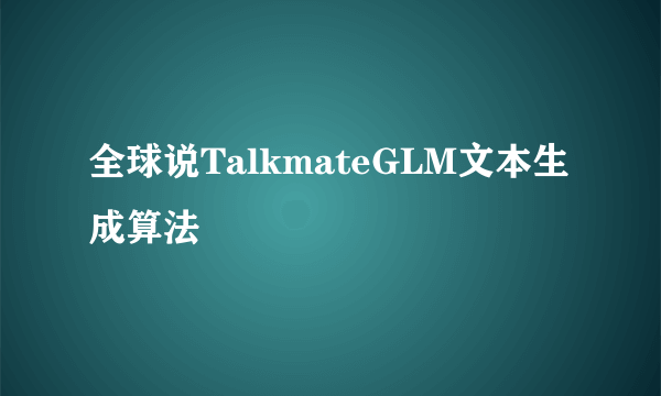 全球说TalkmateGLM文本生成算法