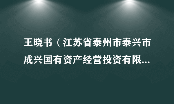 王晓书（江苏省泰州市泰兴市成兴国有资产经营投资有限公司资产管理部部长）