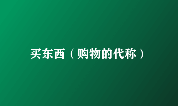 买东西（购物的代称）