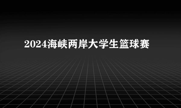 2024海峡两岸大学生篮球赛