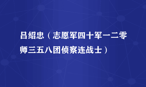 吕绍忠（志愿军四十军一二零师三五八团侦察连战士）