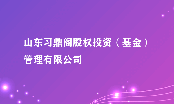 山东习鼎阁股权投资（基金）管理有限公司