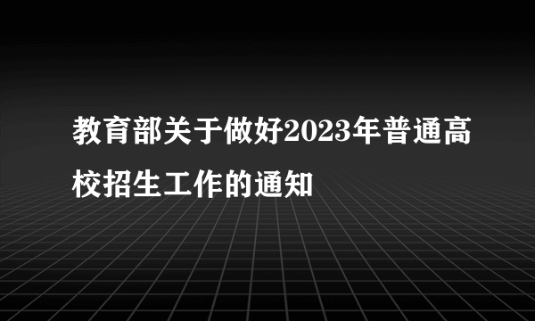 教育部关于做好2023年普通高校招生工作的通知