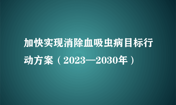 加快实现消除血吸虫病目标行动方案（2023—2030年）