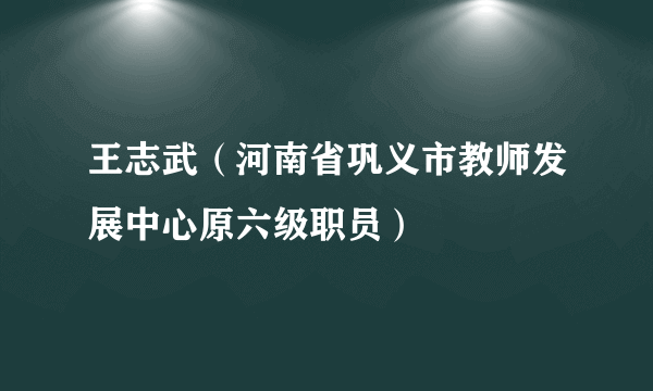 王志武（河南省巩义市教师发展中心原六级职员）
