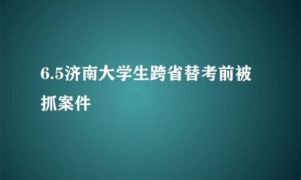 6.5济南大学生跨省替考前被抓案件