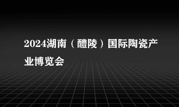 2024湖南（醴陵）国际陶瓷产业博览会