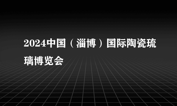 2024中国（淄博）国际陶瓷琉璃博览会