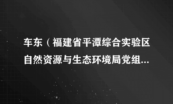 车东（福建省平潭综合实验区自然资源与生态环境局党组成员、科技副局长）