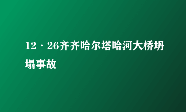 12·26齐齐哈尔塔哈河大桥坍塌事故