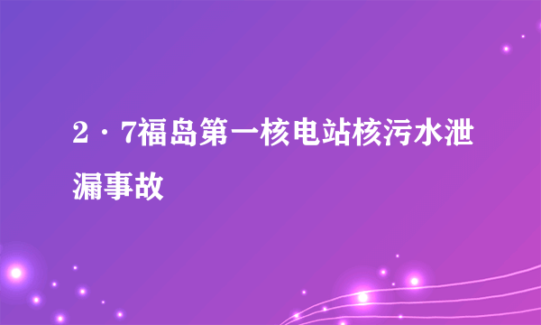 2·7福岛第一核电站核污水泄漏事故