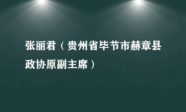 张丽君（贵州省毕节市赫章县政协原副主席）
