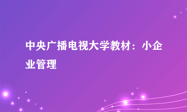 中央广播电视大学教材：小企业管理
