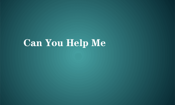 Can You Help Me