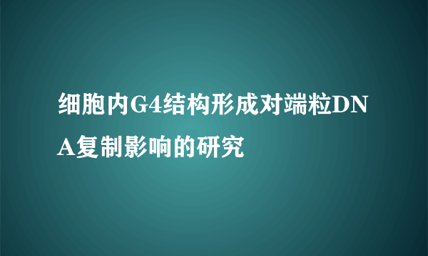 细胞内G4结构形成对端粒DNA复制影响的研究