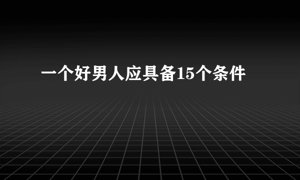 一个好男人应具备15个条件
