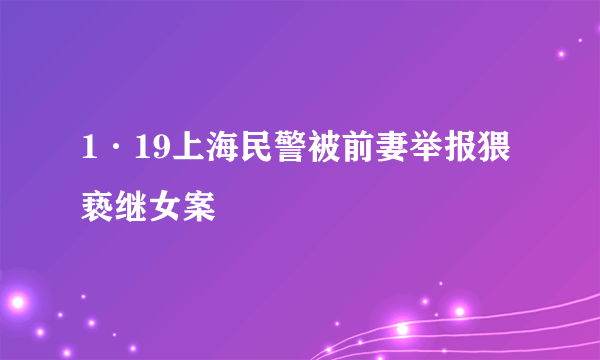 1·19上海民警被前妻举报猥亵继女案