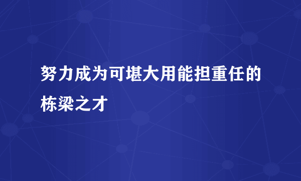 努力成为可堪大用能担重任的栋梁之才
