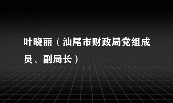 叶晓丽（汕尾市财政局党组成员、副局长）