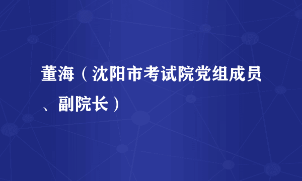 董海（沈阳市考试院党组成员、副院长）