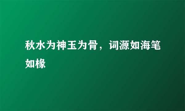 秋水为神玉为骨，词源如海笔如椽