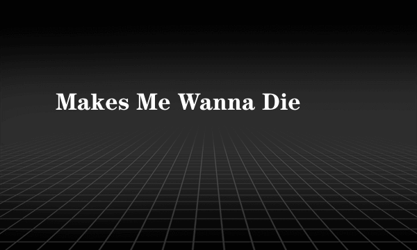 Makes Me Wanna Die