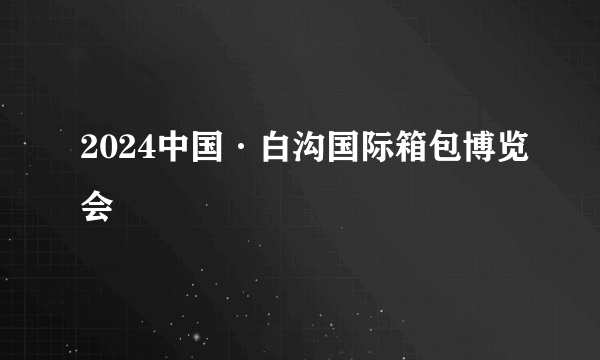 2024中国·白沟国际箱包博览会