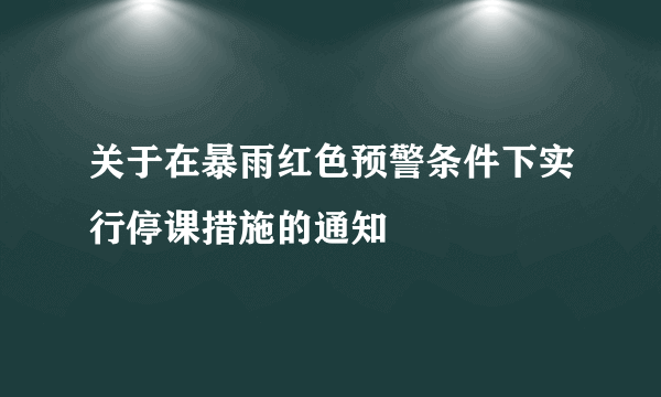 关于在暴雨红色预警条件下实行停课措施的通知