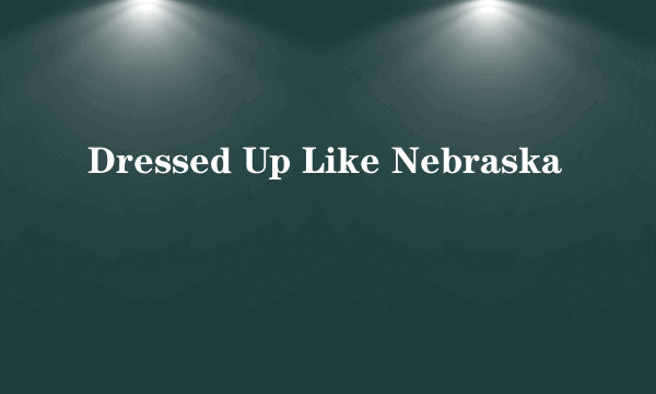 Dressed Up Like Nebraska