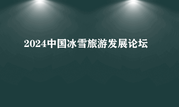 2024中国冰雪旅游发展论坛
