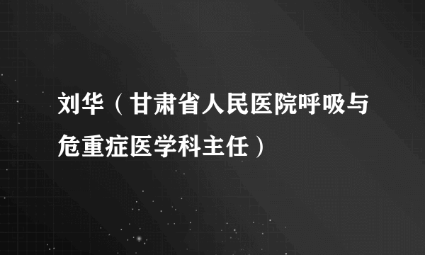 刘华（甘肃省人民医院呼吸与危重症医学科主任）